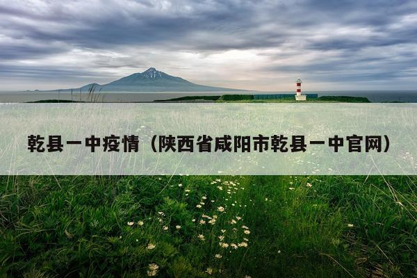 乾县一中疫情（陕西省咸阳市乾县一中官网）