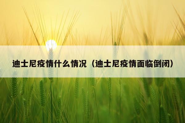 迪士尼疫情什么情况（迪士尼疫情面临倒闭）