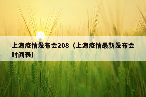 上海疫情发布会208（上海疫情最新发布会时间表）