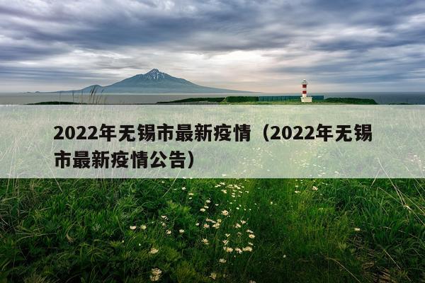 2022年无锡市最新疫情（2022年无锡市最新疫情公告）