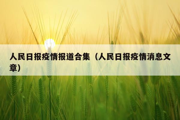 人民日报疫情报道合集（人民日报疫情消息文章）