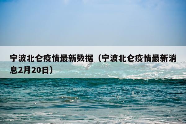 宁波北仑疫情最新数据（宁波北仑疫情最新消息2月20日）