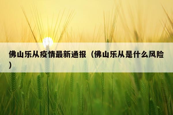 佛山乐从疫情最新通报（佛山乐从是什么风险）