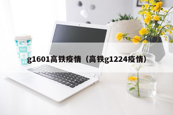 g1601高铁疫情（高铁g1224疫情）