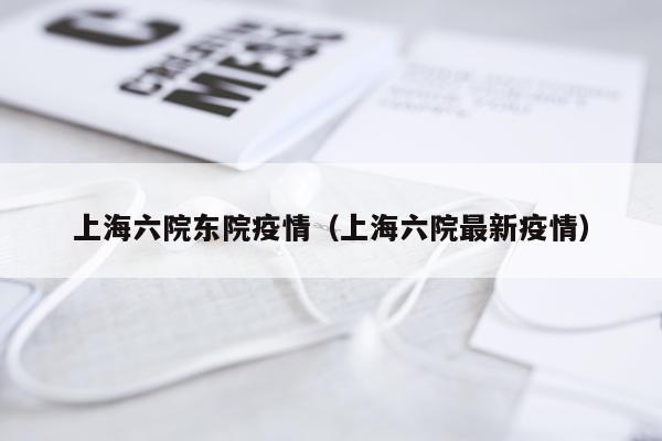 上海六院东院疫情（上海六院最新疫情）