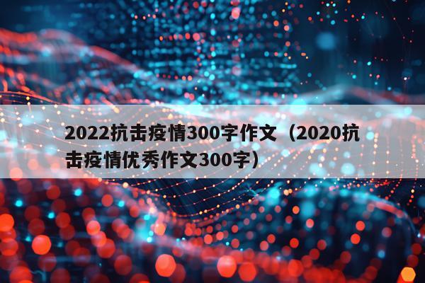 2022抗击疫情300字作文（2020抗击疫情优秀作文300字）