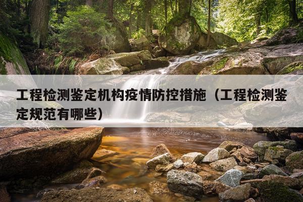 工程检测鉴定机构疫情防控措施（工程检测鉴定规范有哪些）