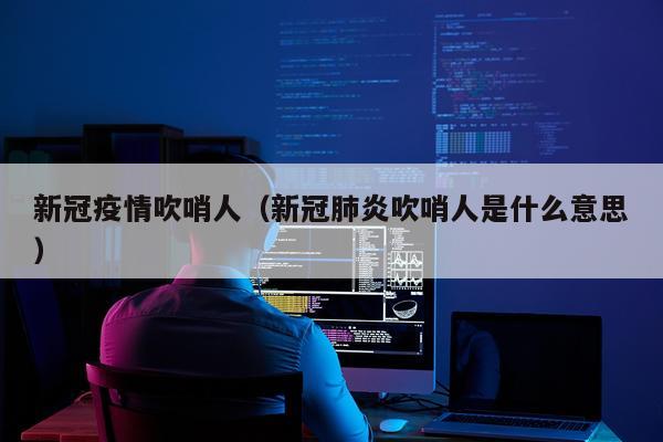 新冠疫情吹哨人（新冠肺炎吹哨人是什么意思）