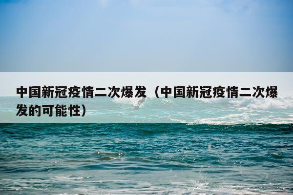 中国新冠疫情二次爆发（中国新冠疫情二次爆发的可能性）