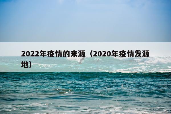 2022年疫情的来源（2020年疫情发源地）