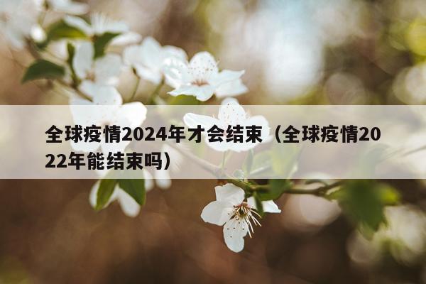 全球疫情2024年才会结束（全球疫情2022年能结束吗）