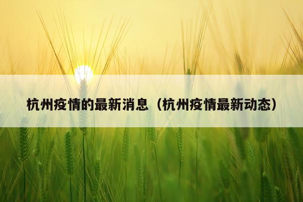 杭州疫情的最新消息（杭州疫情最新动态）