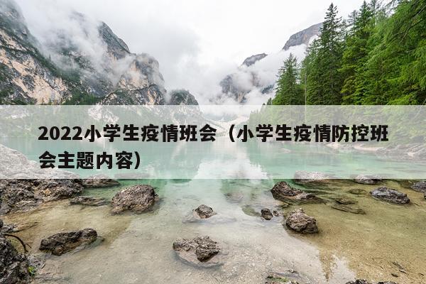 2022小学生疫情班会（小学生疫情防控班会主题内容）