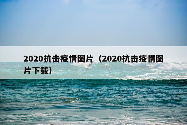 2020抗击疫情图片（2020抗击疫情图片下载）