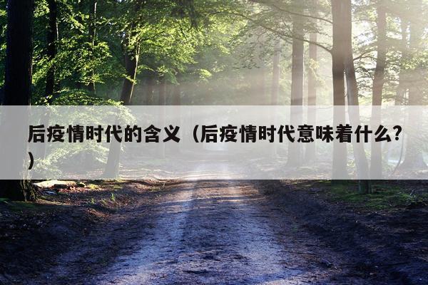 后疫情时代的含义（后疫情时代意味着什么?）