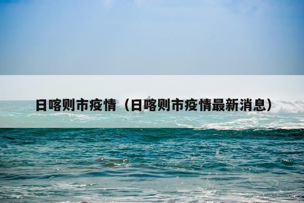 日喀则市疫情（日喀则市疫情最新消息）