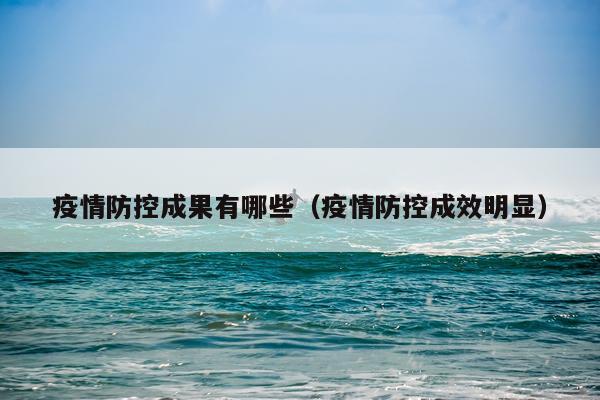 疫情防控成果有哪些（疫情防控成效明显）