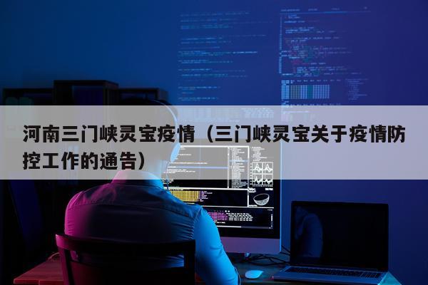河南三门峡灵宝疫情（三门峡灵宝关于疫情防控工作的通告）