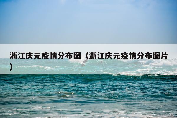 浙江庆元疫情分布图（浙江庆元疫情分布图片）