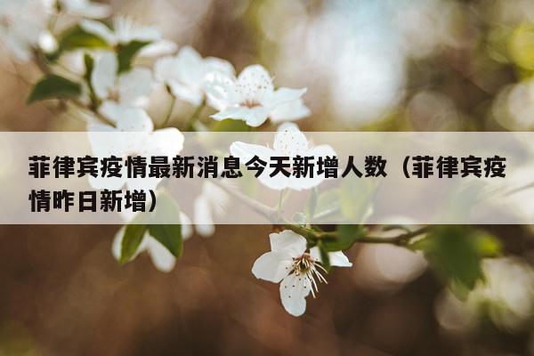 菲律宾疫情最新消息今天新增人数（菲律宾疫情昨日新增）