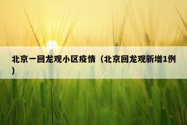 北京一回龙观小区疫情（北京回龙观新增1例）