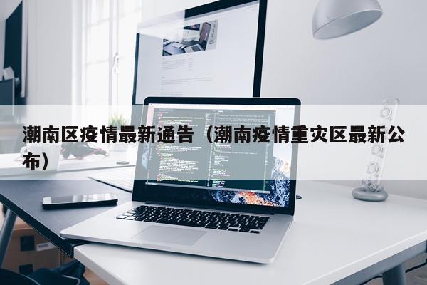 潮南区疫情最新通告（潮南疫情重灾区最新公布）