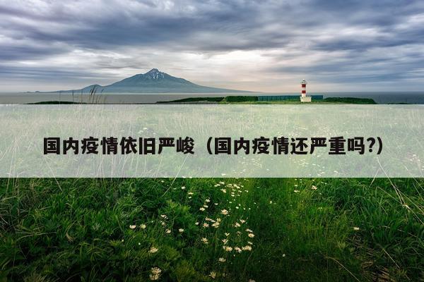 国内疫情依旧严峻（国内疫情还严重吗?）