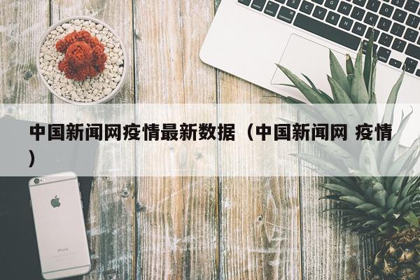 中国新闻网疫情最新数据（中国新闻网 疫情）