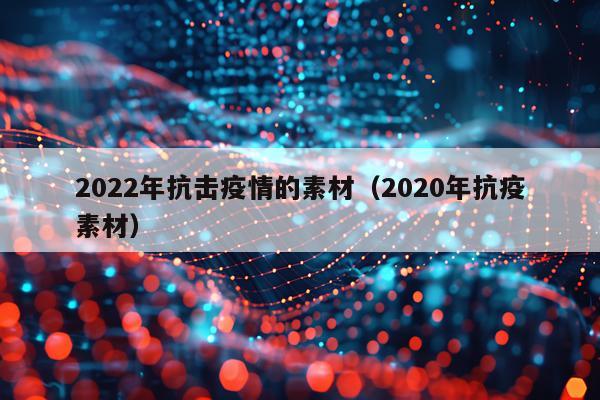 2022年抗击疫情的素材（2020年抗疫素材）