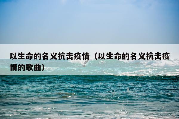 以生命的名义抗击疫情（以生命的名义抗击疫情的歌曲）