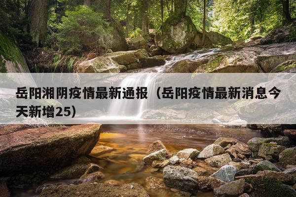 岳阳湘阴疫情最新通报（岳阳疫情最新消息今天新增25）