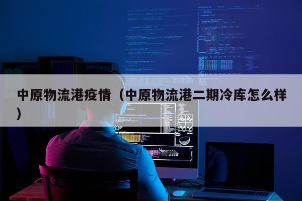 中原物流港疫情（中原物流港二期冷库怎么样）