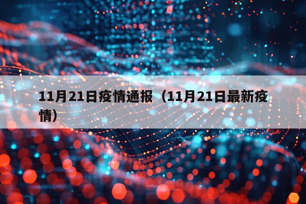 11月21日疫情通报（11月21日最新疫情）