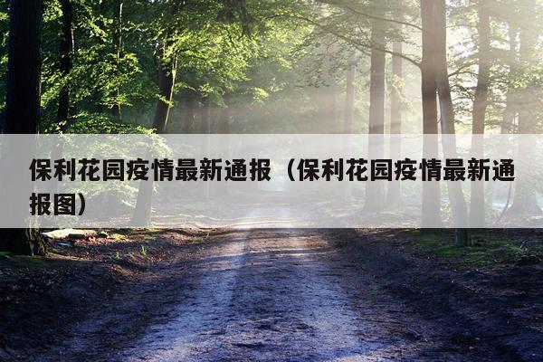 保利花园疫情最新通报（保利花园疫情最新通报图）