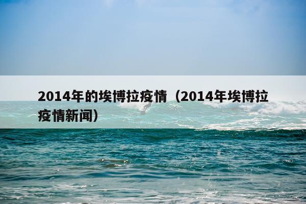 2014年的埃博拉疫情（2014年埃博拉疫情新闻）