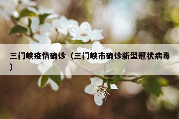 三门峡疫情确诊（三门峡市确诊新型冠状病毒）