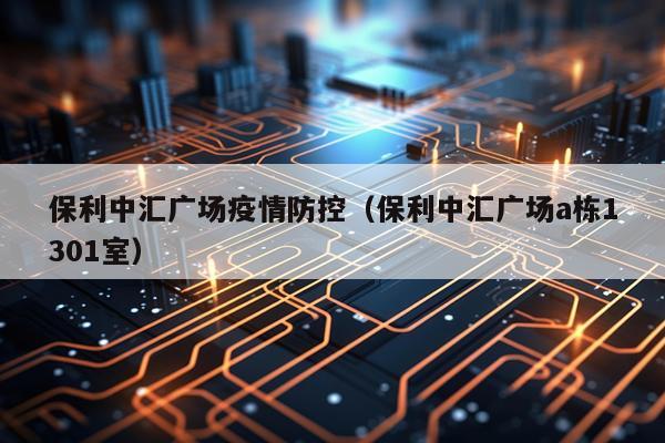 保利中汇广场疫情防控（保利中汇广场a栋1301室）