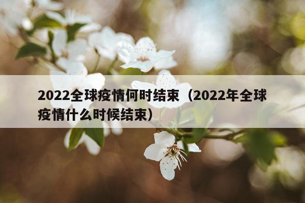 2022全球疫情何时结束（2022年全球疫情什么时候结束）