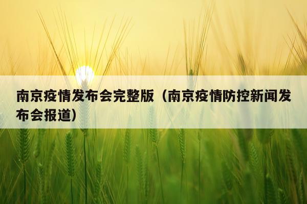 南京疫情发布会完整版（南京疫情防控新闻发布会报道）