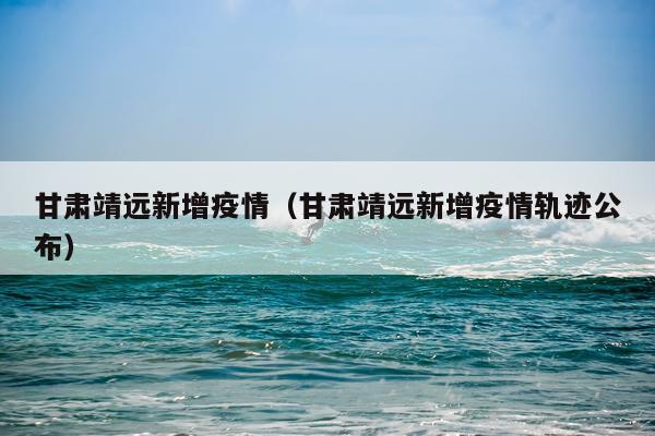 甘肃靖远新增疫情（甘肃靖远新增疫情轨迹公布）