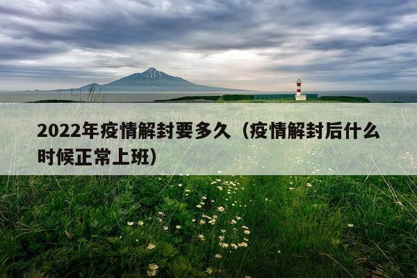 2022年疫情解封要多久（疫情解封后什么时候正常上班）