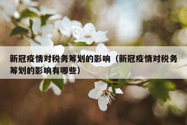 新冠疫情对税务筹划的影响（新冠疫情对税务筹划的影响有哪些）