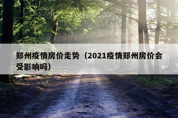 郑州疫情房价走势（2021疫情郑州房价会受影响吗）