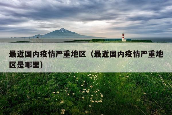 最近国内疫情严重地区（最近国内疫情严重地区是哪里）