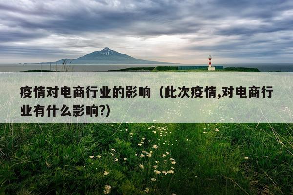 疫情对电商行业的影响（此次疫情,对电商行业有什么影响?）
