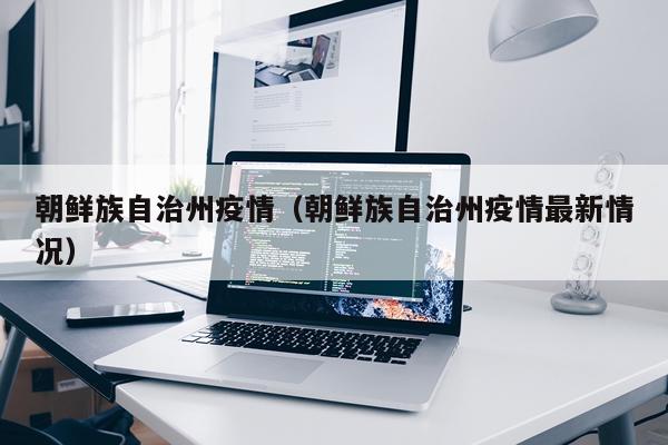 朝鲜族自治州疫情（朝鲜族自治州疫情最新情况）