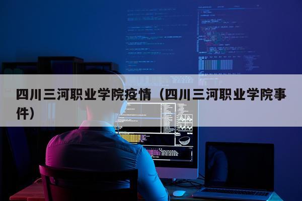 四川三河职业学院疫情（四川三河职业学院事件）
