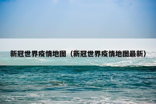 新冠世界疫情地图（新冠世界疫情地图最新）