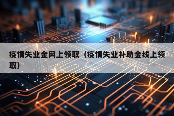 疫情失业金网上领取（疫情失业补助金线上领取）