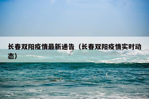 长春双阳疫情最新通告（长春双阳疫情实时动态）